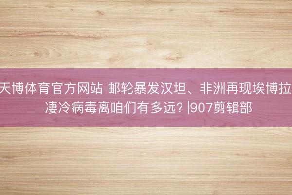 天博体育官方网站 邮轮暴发汉坦、非洲再现埃博拉， 凄冷病毒离咱们有多远? |907剪辑部