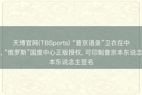 天博官网(TBSports) “普京语录”卫衣在中国热销， “俄罗斯”国度中心正版授权， 可印制普京本东说念主签名
