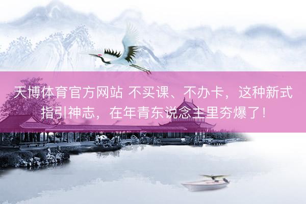 天博体育官方网站 不买课、不办卡，这种新式指引神志，在年青东说念主里夯爆了！