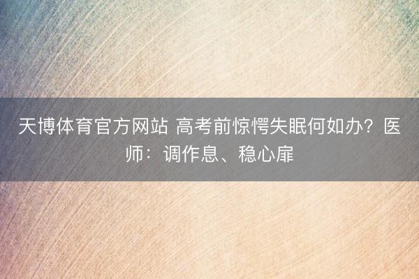 天博体育官方网站 高考前惊愕失眠何如办？医师：调作息、稳心扉