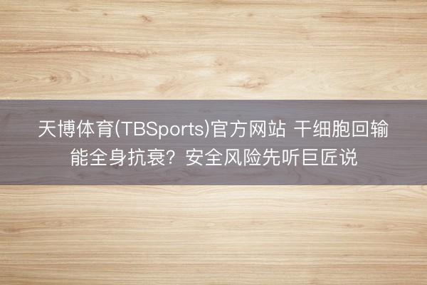 天博体育(TBSports)官方网站 干细胞回输能全身抗衰？安全风险先听巨匠说
