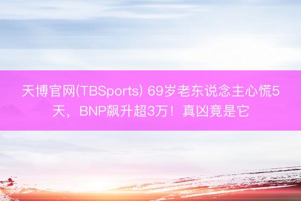 天博官网(TBSports) 69岁老东说念主心慌5天，BNP飙升超3万！真凶竟是它