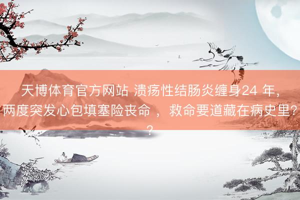 天博体育官方网站 溃疡性结肠炎缠身24 年，两度突发心包填塞险丧命 ，救命要道藏在病史里？
