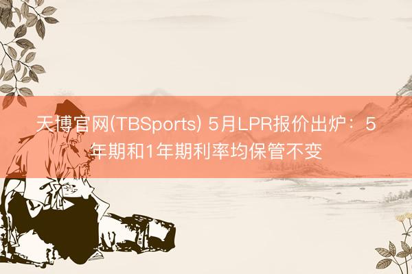 天博官网(TBSports) 5月LPR报价出炉：5年期和1年期利率均保管不变