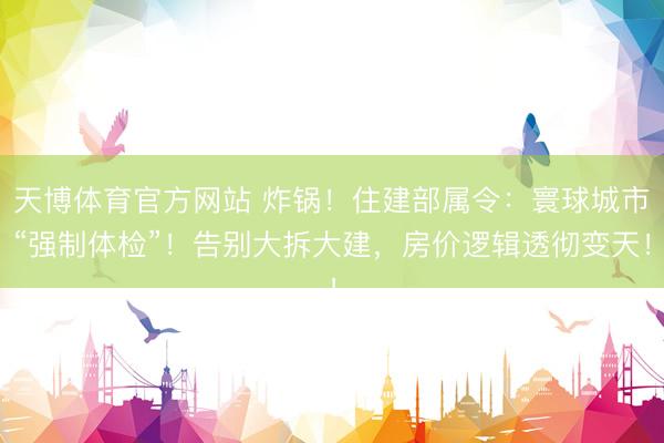 天博体育官方网站 炸锅！住建部属令：寰球城市“强制体检”！告别大拆大建，房价逻辑透彻变天！