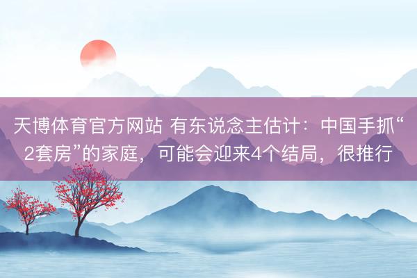 天博体育官方网站 有东说念主估计：中国手抓“2套房”的家庭，可能会迎来4个结局，很推行