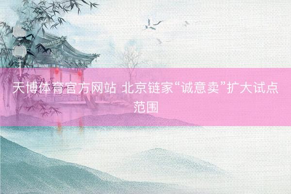 天博体育官方网站 北京链家“诚意卖”扩大试点范围