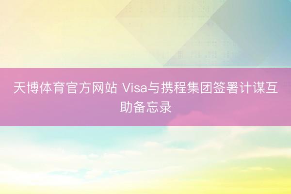 天博体育官方网站 Visa与携程集团签署计谋互助备忘录