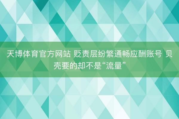 天博体育官方网站 贬责层纷繁通畅应酬账号 贝壳要的却不是“流量”