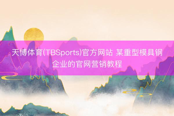天博体育(TBSports)官方网站 某重型模具钢企业的官网营销教程