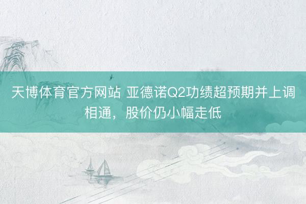 天博体育官方网站 亚德诺Q2功绩超预期并上调相通，股价仍小幅走低