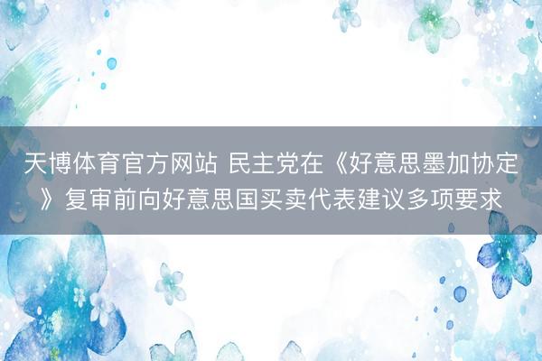 天博体育官方网站 民主党在《好意思墨加协定》复审前向好意思国买卖代表建议多项要求