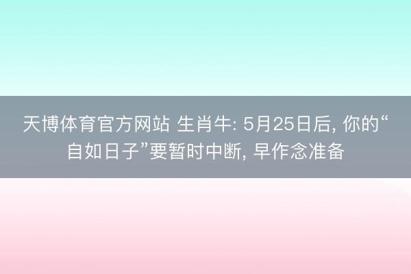 天博体育官方网站 生肖牛: 5月25日后， 你的“自如日子”要暂时中断， 早作念准备