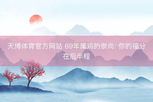 天博体育官方网站 69年属鸡的崇尚: 你的福分在后半程