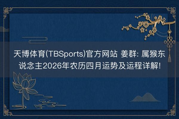 天博体育(TBSports)官方网站 姜群: 属猴东说念主2026年农历四月运势及运程详解!