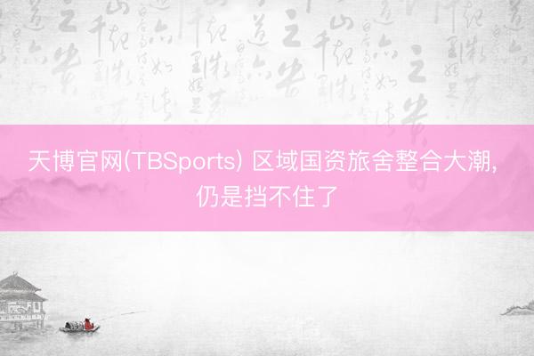天博官网(TBSports) 区域国资旅舍整合大潮， 仍是挡不住了