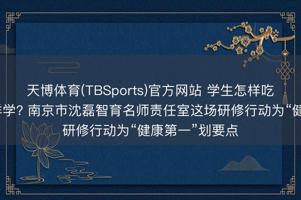 天博体育(TBSports)官方网站 学生怎样吃、怎样睡、怎样学? 南京市沈磊智育名师责任室这场研修行动为“健康第一”划要点