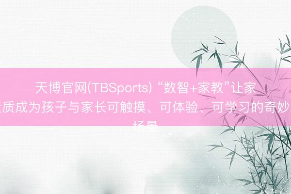 天博官网(TBSports) “数智+家教”让家庭素质成为孩子与家长可触摸、可体验、可学习的奇妙场景