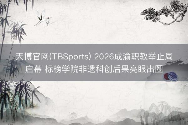 天博官网(TBSports) 2026成渝职教举止周启幕 标榜学院非遗科创后果亮眼出圈