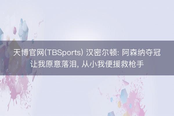 天博官网(TBSports) 汉密尔顿: 阿森纳夺冠让我原意落泪， 从小我便援救枪手