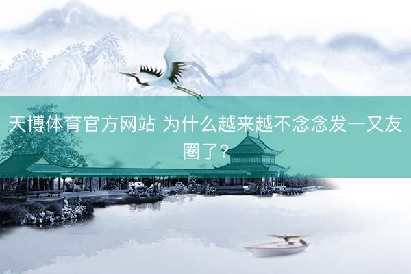 天博体育官方网站 为什么越来越不念念发一又友圈了?