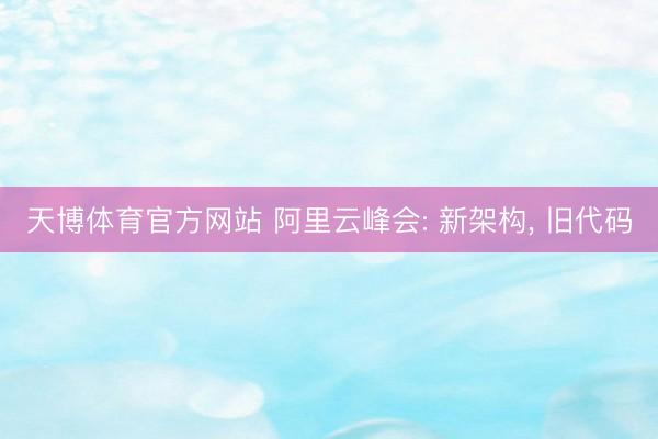 天博体育官方网站 阿里云峰会: 新架构， 旧代码