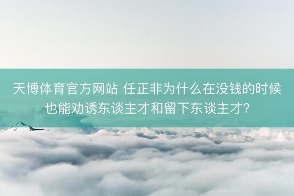 天博体育官方网站 任正非为什么在没钱的时候也能劝诱东谈主才和留下东谈主才？