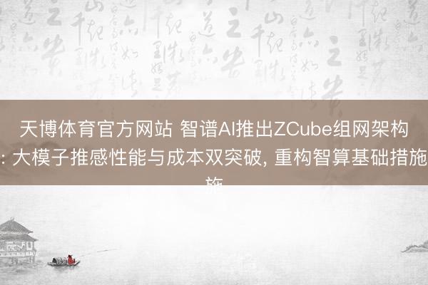 天博体育官方网站 智谱AI推出ZCube组网架构: 大模子推感性能与成本双突破， 重构智算基础措施