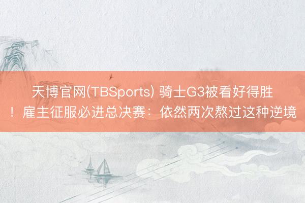 天博官网(TBSports) 骑士G3被看好得胜！雇主征服必进总决赛：依然两次熬过这种逆境