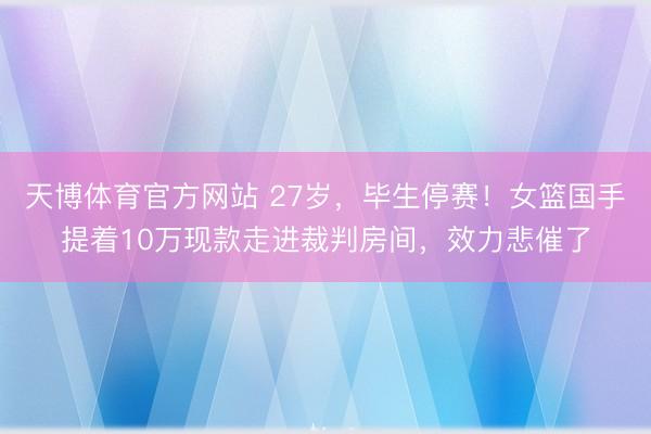 天博体育官方网站 27岁，毕生停赛！女篮国手提着10万现款走进裁判房间，效力悲催了