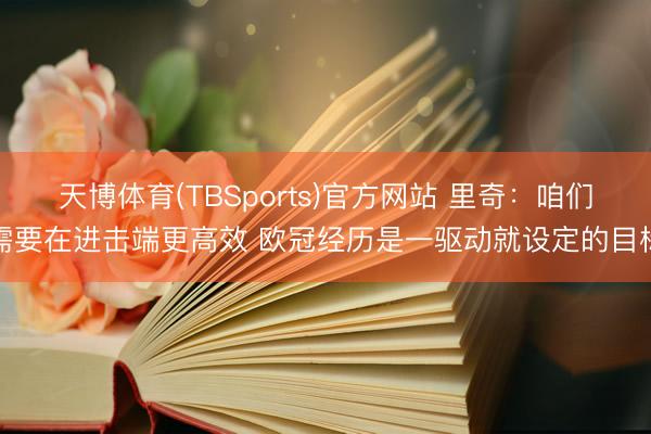 天博体育(TBSports)官方网站 里奇：咱们需要在进击端更高效 欧冠经历是一驱动就设定的目标