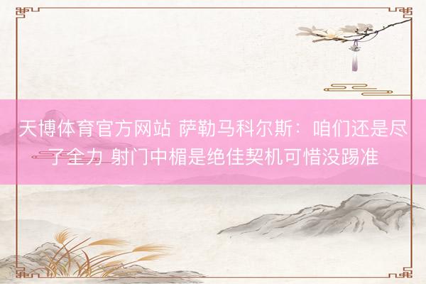 天博体育官方网站 萨勒马科尔斯：咱们还是尽了全力 射门中楣是绝佳契机可惜没踢准