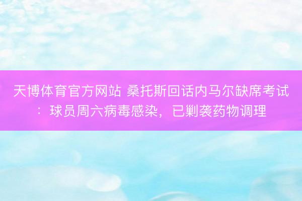 天博体育官方网站 桑托斯回话内马尔缺席考试：球员周六病毒感染，已剿袭药物调理