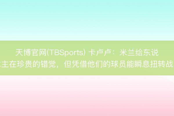 天博官网(TBSports) 卡卢卢：米兰给东说念主在珍贵的错觉，但凭借他们的球员能瞬息扭转战局