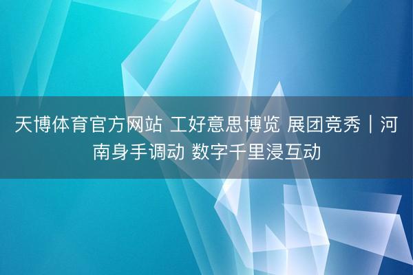 天博体育官方网站 工好意思博览 展团竞秀｜河南身手调动 数字千里浸互动