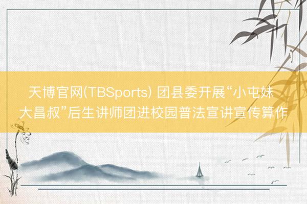 天博官网(TBSports) 团县委开展“小屯妹 大昌叔”后生讲师团进校园普法宣讲宣传算作