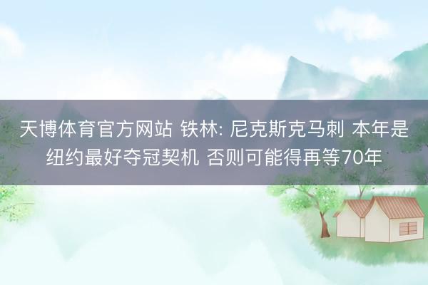 天博体育官方网站 铁林: 尼克斯克马刺 本年是纽约最好夺冠契机 否则可能得再等70年