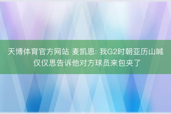 天博体育官方网站 麦凯恩: 我G2时朝亚历山喊 仅仅思告诉他对方球员来包夹了