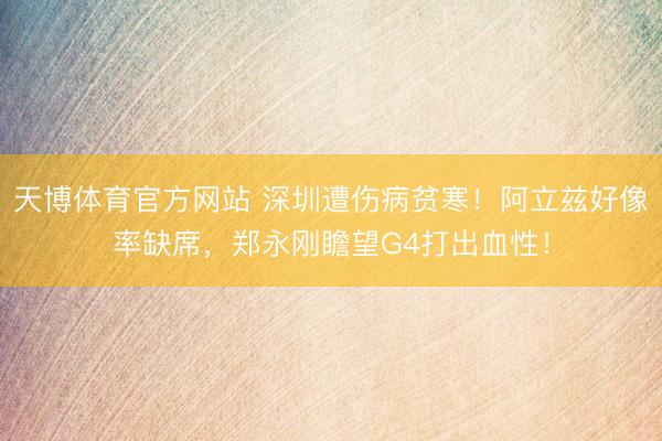 天博体育官方网站 深圳遭伤病贫寒！阿立兹好像率缺席，郑永刚瞻望G4打出血性！