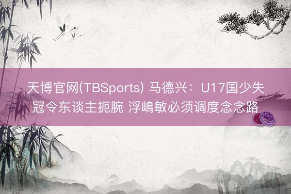 天博官网(TBSports) 马德兴：U17国少失冠令东谈主扼腕 浮嶋敏必须调度念念路