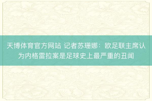 天博体育官方网站 记者苏珊娜：欧足联主席认为内格雷拉案是足球史上最严重的丑闻