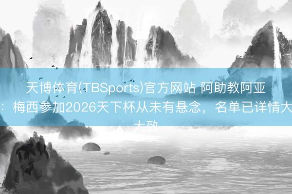 天博体育(TBSports)官方网站 阿助教阿亚拉：梅西参加2026天下杯从未有悬念，名单已详情大致