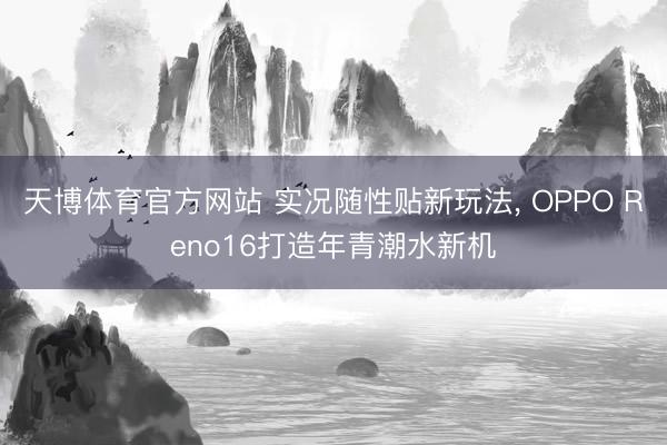 天博体育官方网站 实况随性贴新玩法， OPPO Reno16打造年青潮水新机