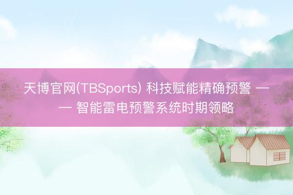 天博官网(TBSports) 科技赋能精确预警 —— 智能雷电预警系统时期领略