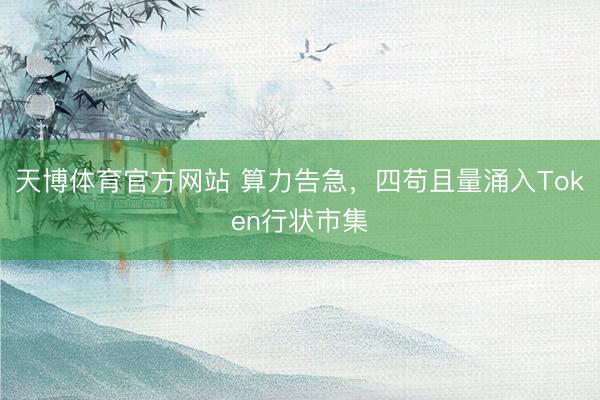 天博体育官方网站 算力告急，四苟且量涌入Token行状市集