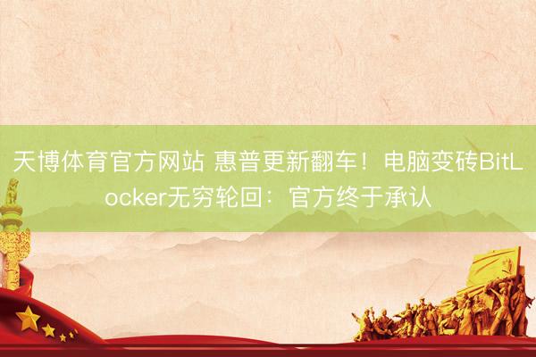 天博体育官方网站 惠普更新翻车！电脑变砖BitLocker无穷轮回：官方终于承认