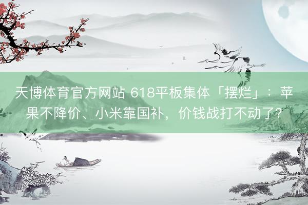 天博体育官方网站 618平板集体「摆烂」：苹果不降价、小米靠国补，价钱战打不动了？