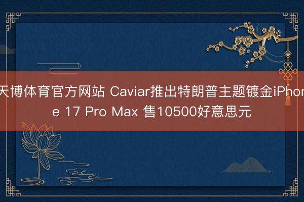 天博体育官方网站 Caviar推出特朗普主题镀金iPhone 17 Pro Max 售10500好意思元