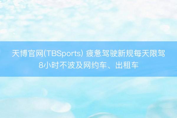 天博官网(TBSports) 疲惫驾驶新规每天限驾8小时不波及网约车、出租车