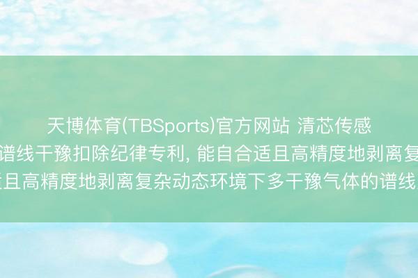 天博体育(TBSports)官方网站 清芯传感肯求激光甲烷检测中水汽谱线干豫扣除纪律专利， 能自合适且高精度地剥离复杂动态环境下多干豫气体的谱线重迭影响